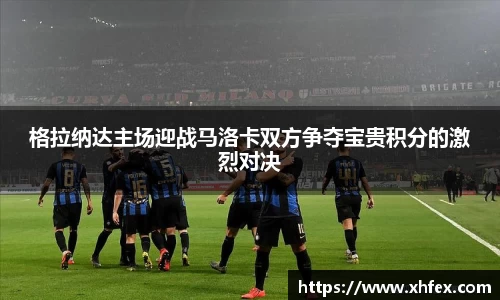 格拉纳达主场迎战马洛卡双方争夺宝贵积分的激烈对决